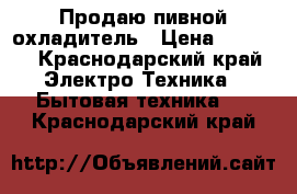 Продаю пивной охладитель › Цена ­ 5 000 - Краснодарский край Электро-Техника » Бытовая техника   . Краснодарский край